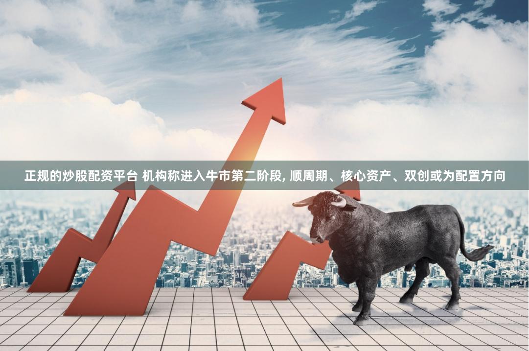 正规的炒股配资平台 机构称进入牛市第二阶段, 顺周期、核心资产、双创或为配置方向