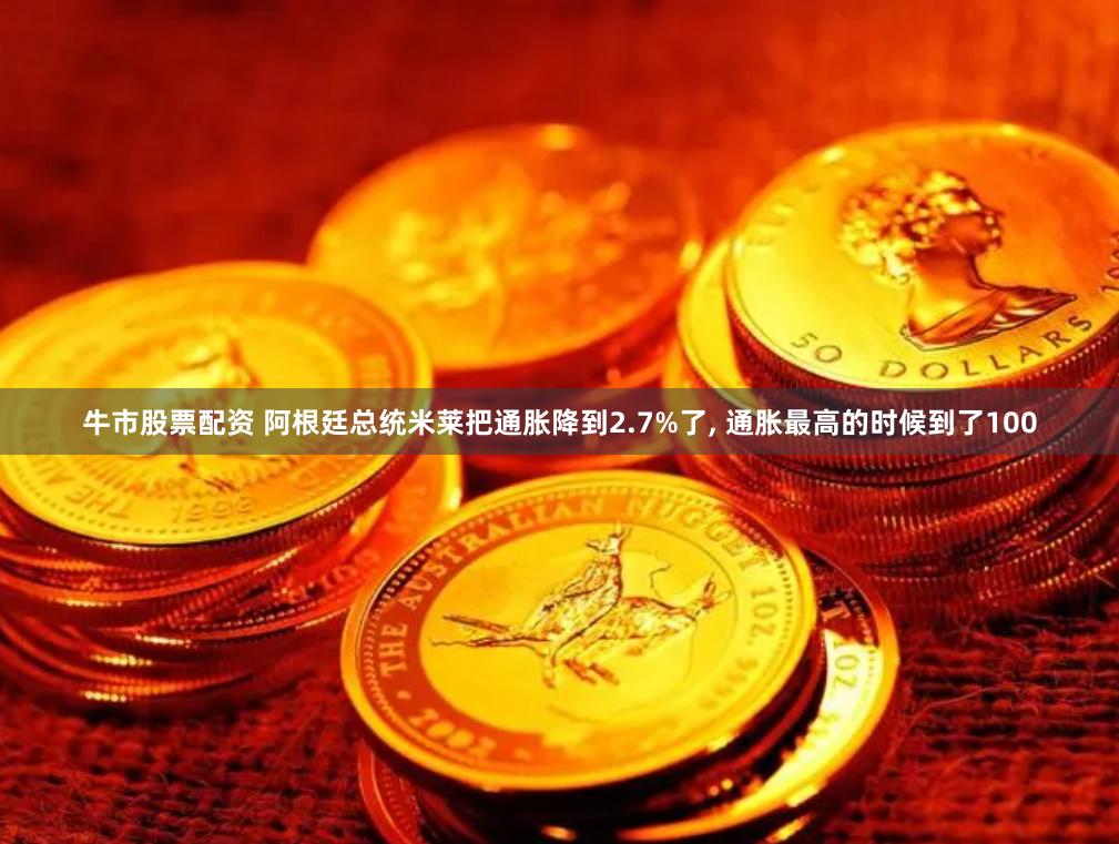 牛市股票配资 阿根廷总统米莱把通胀降到2.7%了, 通胀最高的时候到了100