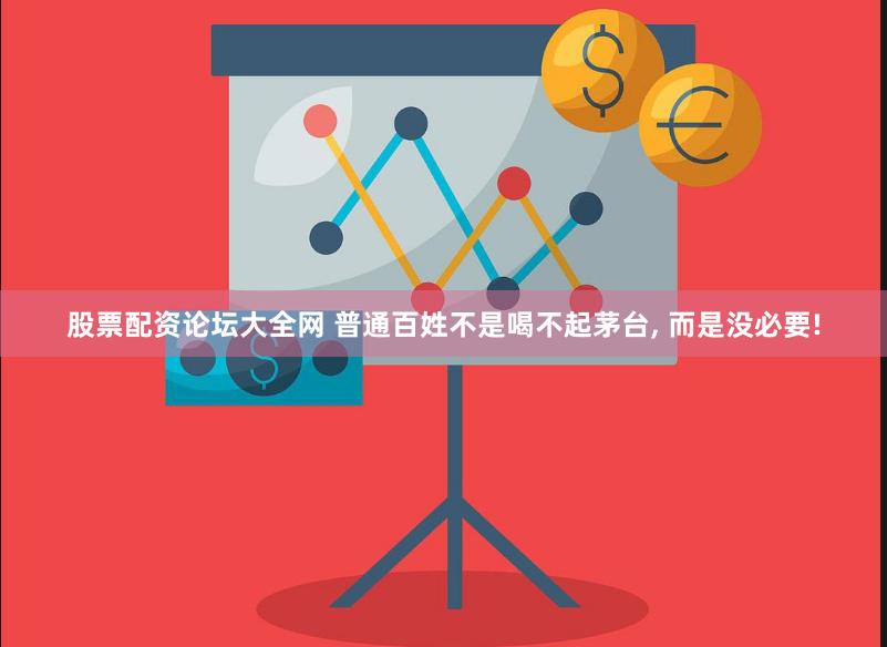 股票配资论坛大全网 普通百姓不是喝不起茅台, 而是没必要!