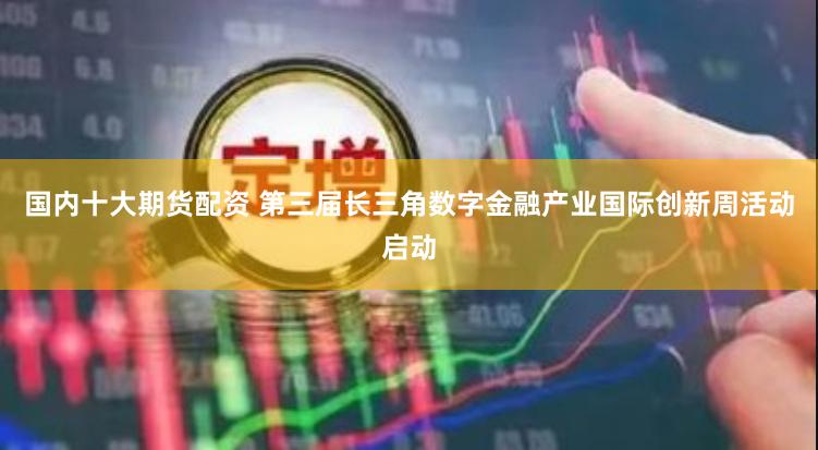 国内十大期货配资 第三届长三角数字金融产业国际创新周活动启动