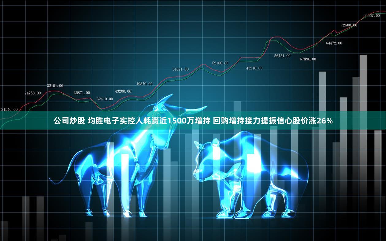 公司炒股 均胜电子实控人耗资近1500万增持 回购增持接力提振信心股价涨26%