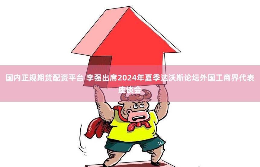 国内正规期货配资平台 李强出席2024年夏季达沃斯论坛外国工商界代表座谈会