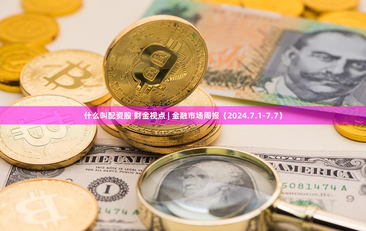 什么叫配资股 财金视点 | 金融市场周报（2024.7.1-7.7）