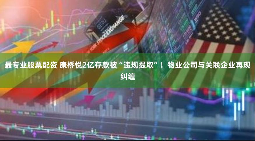最专业股票配资 康桥悦2亿存款被“违规提取”！物业公司与关联企业再现纠缠