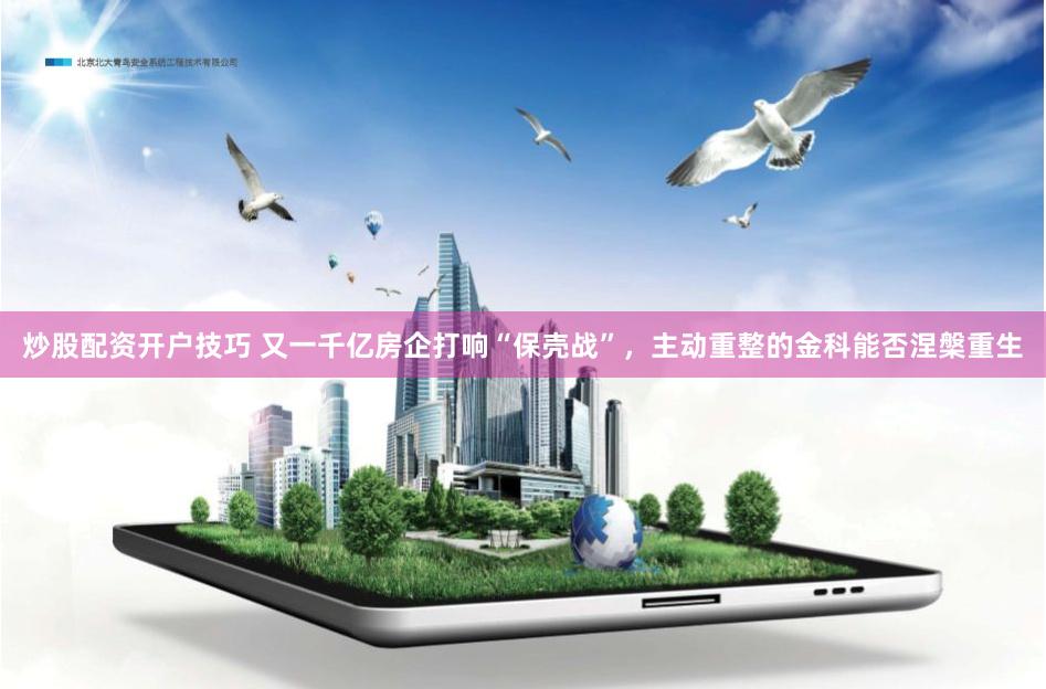 炒股配资开户技巧 又一千亿房企打响“保壳战”，主动重整的金科能否涅槃重生