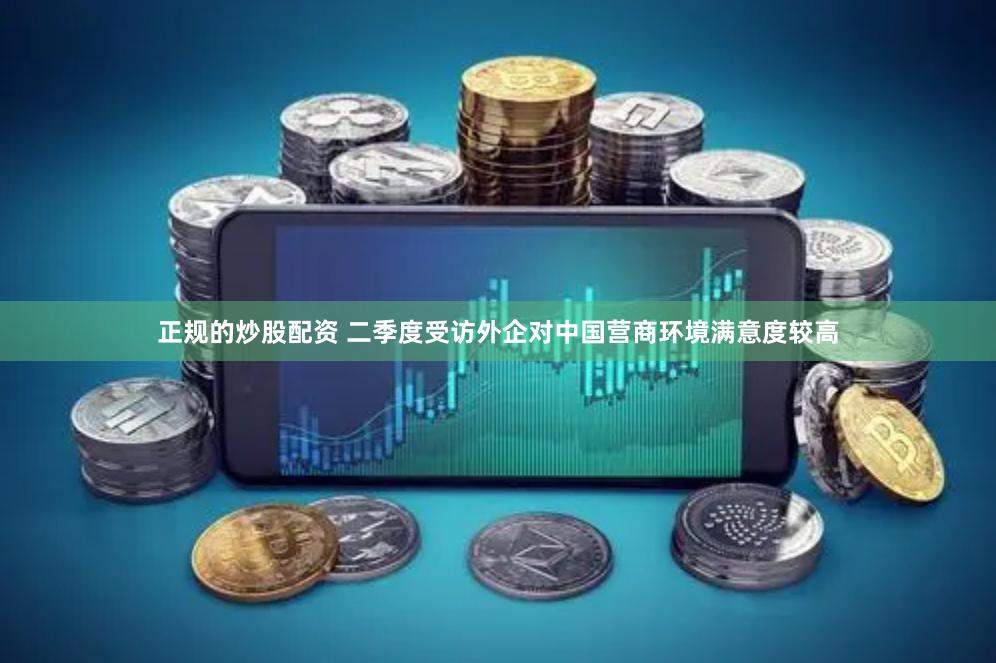 正规的炒股配资 二季度受访外企对中国营商环境满意度较高