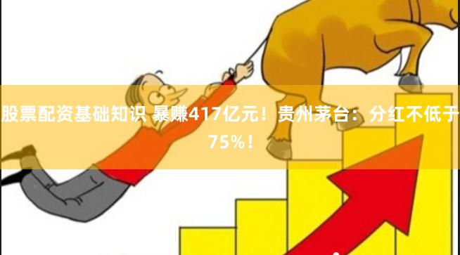 股票配资基础知识 暴赚417亿元！贵州茅台：分红不低于75%！