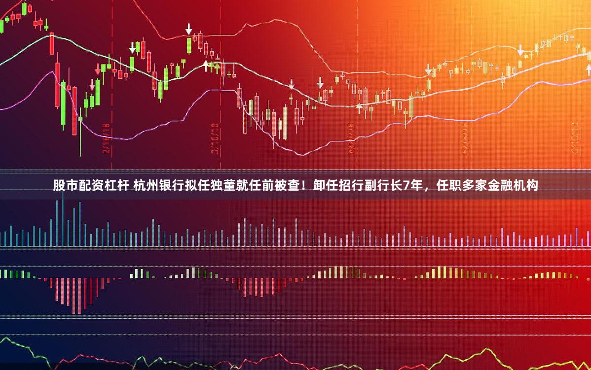 股市配资杠杆 杭州银行拟任独董就任前被查！卸任招行副行长7年，任职多家金融机构