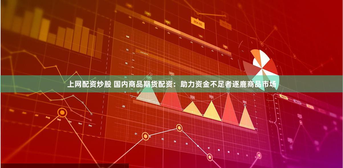 上网配资炒股 国内商品期货配资：助力资金不足者逐鹿商品市场