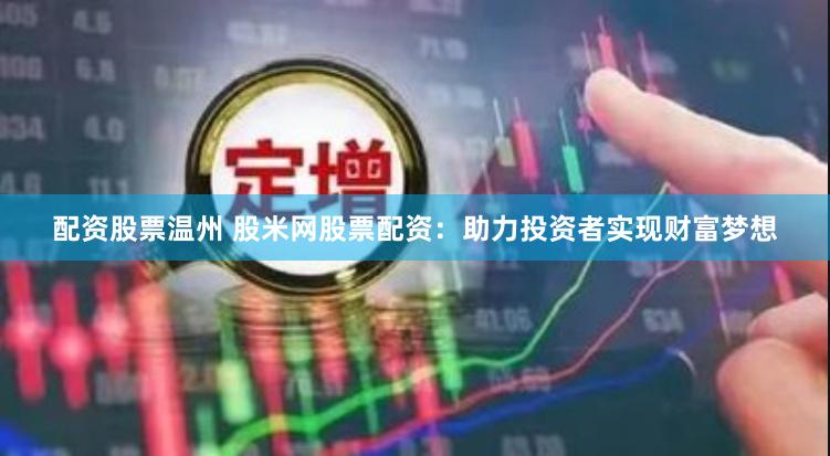 配资股票温州 股米网股票配资：助力投资者实现财富梦想