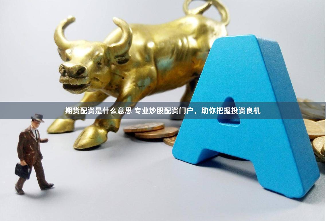 期货配资是什么意思 专业炒股配资门户，助你把握投资良机