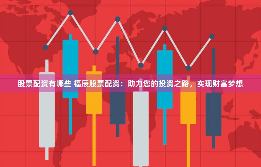 股票配资有哪些 福辰股票配资：助力您的投资之路，实现财富梦想