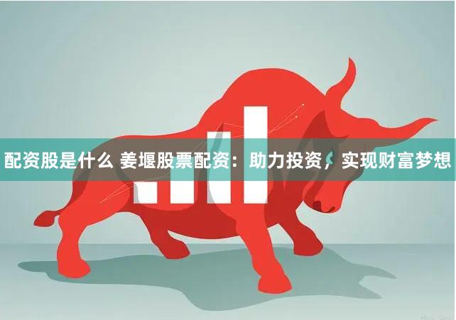 配资股是什么 姜堰股票配资：助力投资，实现财富梦想