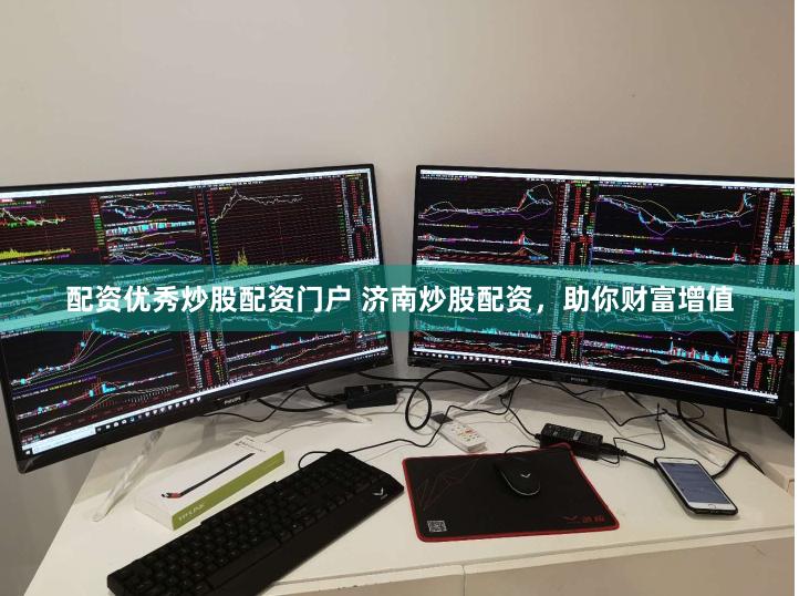 配资优秀炒股配资门户 济南炒股配资，助你财富增值