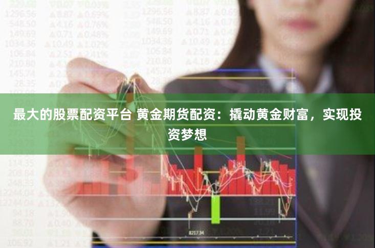 最大的股票配资平台 黄金期货配资：撬动黄金财富，实现投资梦想