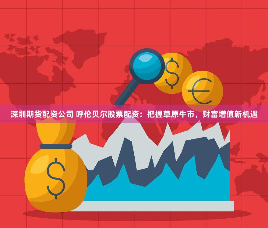 深圳期货配资公司 呼伦贝尔股票配资：把握草原牛市，财富增值新机遇