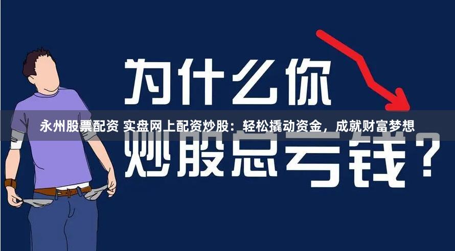 永州股票配资 实盘网上配资炒股：轻松撬动资金，成就财富梦想