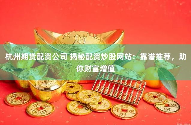 杭州期货配资公司 揭秘配资炒股网站：靠谱推荐，助你财富增值