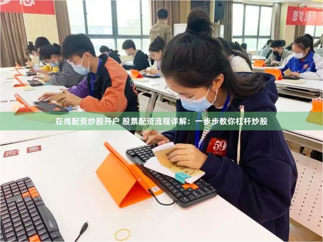 在线配资炒股开户 股票配资流程详解：一步步教你杠杆炒股