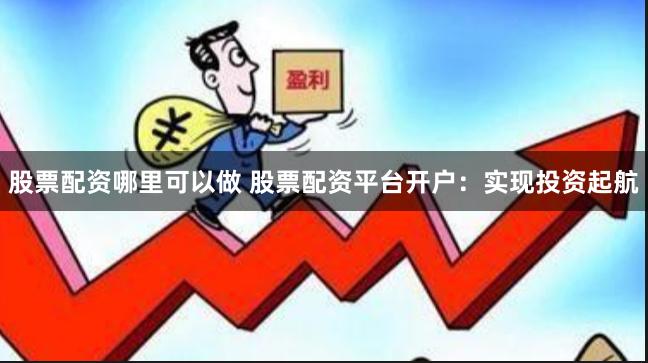 股票配资哪里可以做 股票配资平台开户：实现投资起航