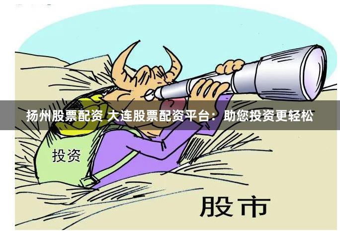 扬州股票配资 大连股票配资平台：助您投资更轻松