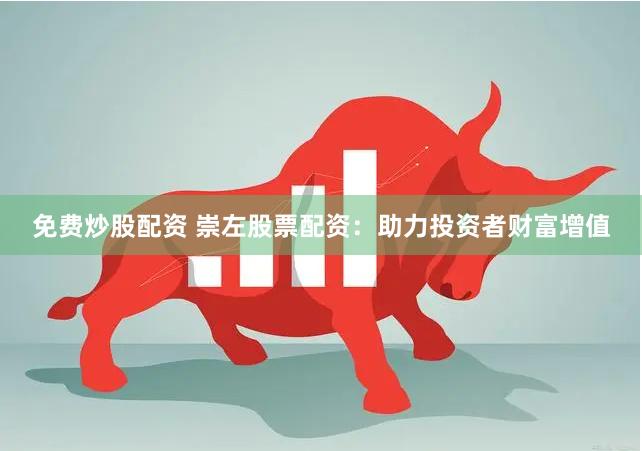 免费炒股配资 崇左股票配资：助力投资者财富增值
