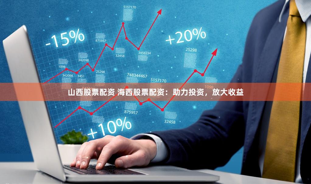 山西股票配资 海西股票配资：助力投资，放大收益