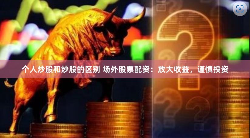 个人炒股和炒股的区别 场外股票配资：放大收益，谨慎投资