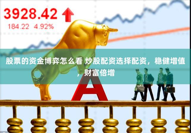 股票的资金博弈怎么看 炒股配资选择配资，稳健增值，财富倍增
