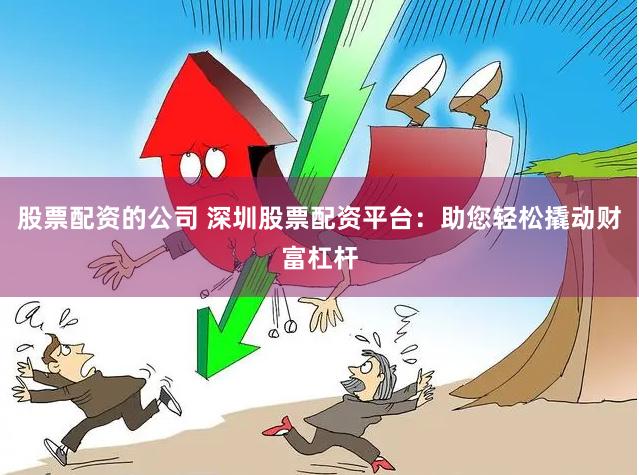 股票配资的公司 深圳股票配资平台：助您轻松撬动财富杠杆