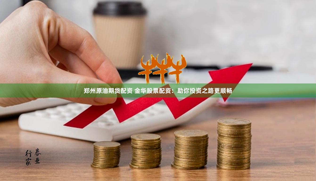 郑州原油期货配资 金华股票配资：助你投资之路更顺畅