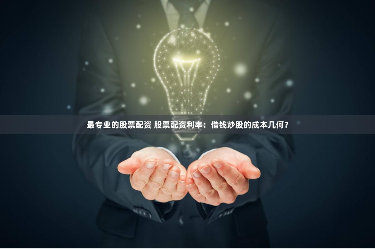 最专业的股票配资 股票配资利率：借钱炒股的成本几何？