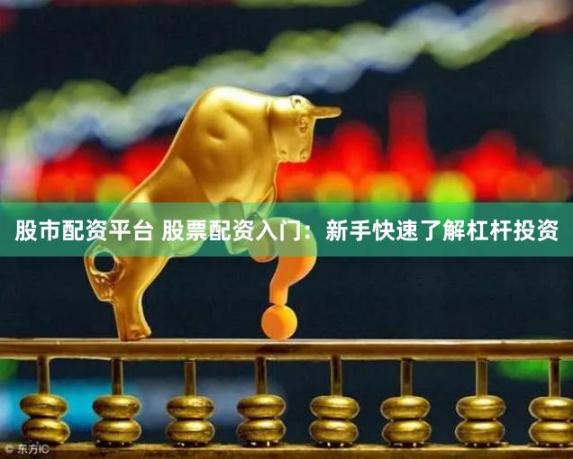 股市配资平台 股票配资入门：新手快速了解杠杆投资