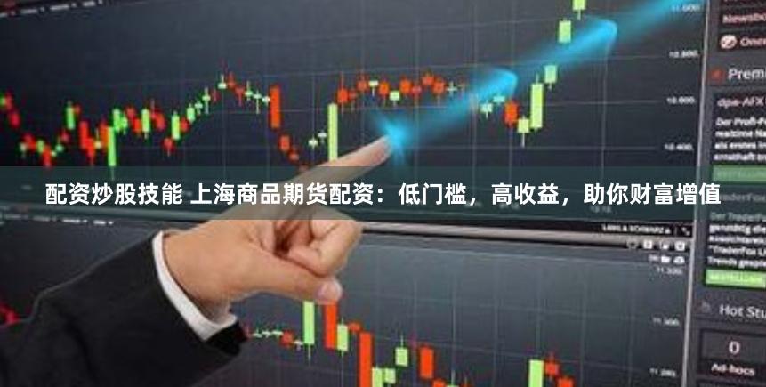 配资炒股技能 上海商品期货配资：低门槛，高收益，助你财富增值