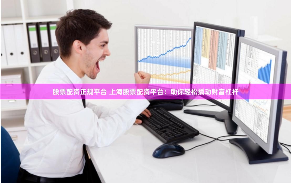 股票配资正规平台 上海股票配资平台：助你轻松撬动财富杠杆
