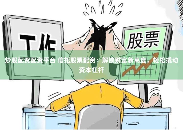 炒股配资配资平台 信托股票配资：解锁财富新高度，轻松撬动资本杠杆