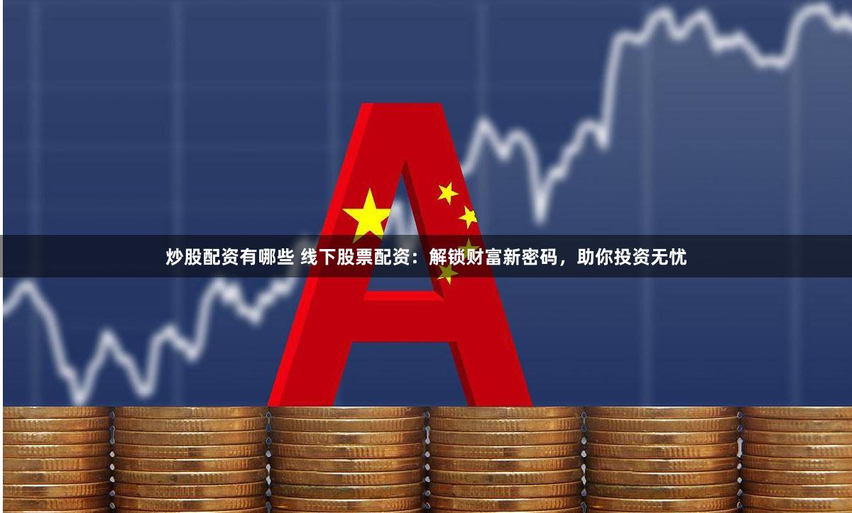 炒股配资有哪些 线下股票配资：解锁财富新密码，助你投资无忧