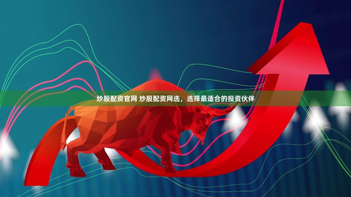 炒股配资官网 炒股配资网选，选择最适合的投资伙伴