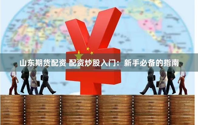 山东期货配资 配资炒股入门：新手必备的指南