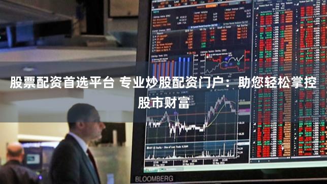 股票配资首选平台 专业炒股配资门户：助您轻松掌控股市财富