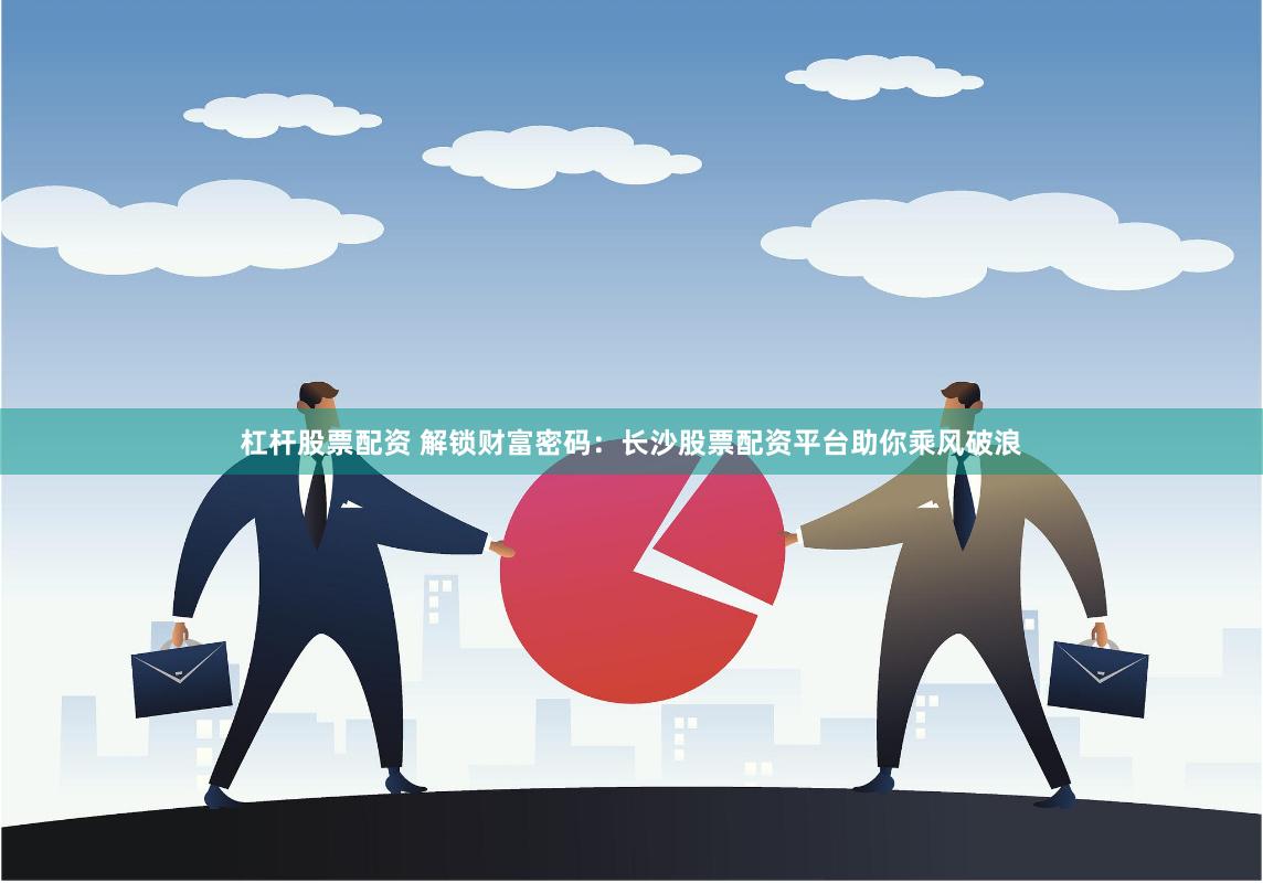 杠杆股票配资 解锁财富密码：长沙股票配资平台助你乘风破浪