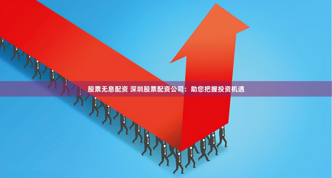 股票无息配资 深圳股票配资公司：助您把握投资机遇