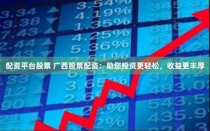 配资平台股票 广西股票配资：助您投资更轻松，收益更丰厚