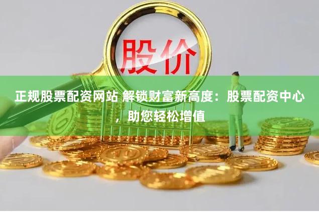 正规股票配资网站 解锁财富新高度：股票配资中心，助您轻松增值