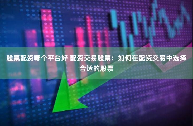 股票配资哪个平台好 配资交易股票：如何在配资交易中选择合适的股票
