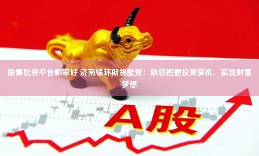 股票配资平台哪家好 济南银环期货配资：助您把握投资良机，实现财富梦想