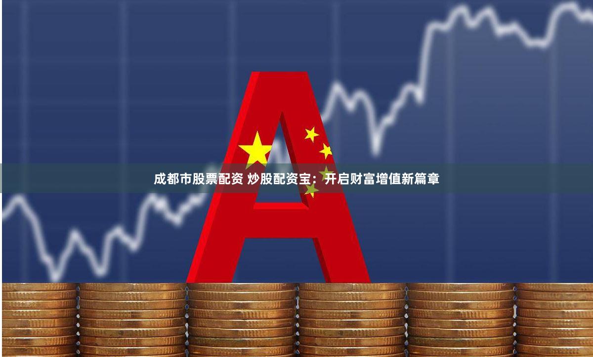 成都市股票配资 炒股配资宝：开启财富增值新篇章