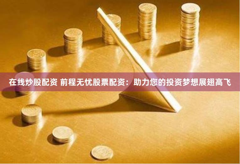 在线炒股配资 前程无忧股票配资：助力您的投资梦想展翅高飞
