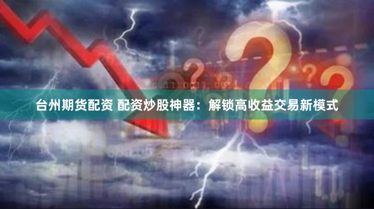台州期货配资 配资炒股神器：解锁高收益交易新模式