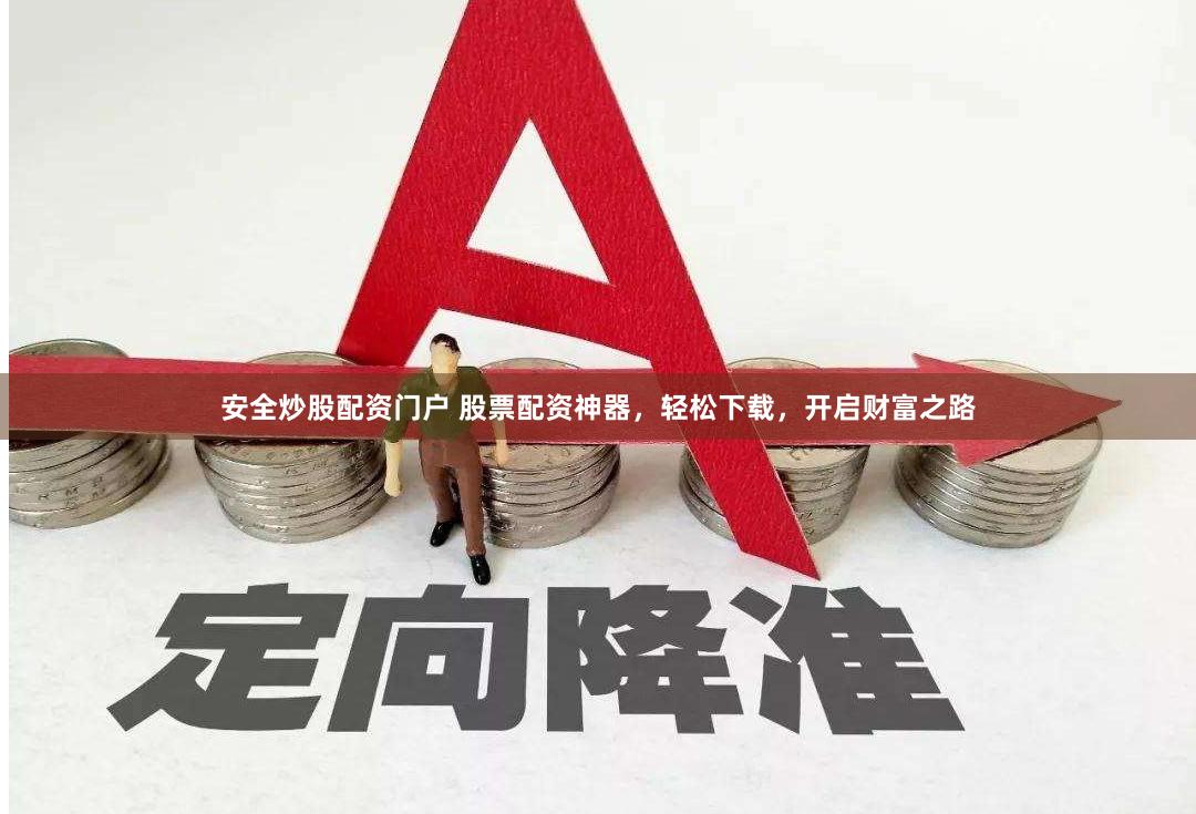 安全炒股配资门户 股票配资神器，轻松下载，开启财富之路